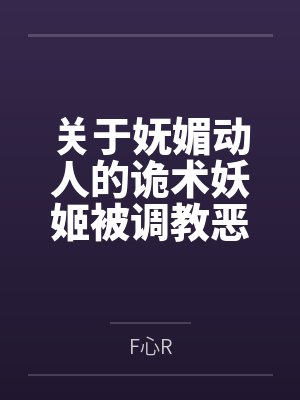 关于妩媚动人的诡术妖姬被调教恶堕成媚黑母猪乐芙兰的这档子事byF心R笔趣阁无弹窗