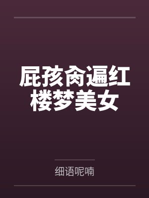 屁孩肏遍红楼梦美女by细语呢喃