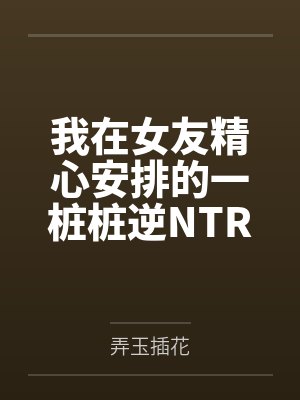 我在女友精心安排的一桩桩逆NTR中逐渐沦陷建立后宫 我在女友精心安排的一桩桩逆NTR中逐渐沦陷建立后宫