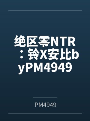 绝区零NTR：铃X安比byPM4949