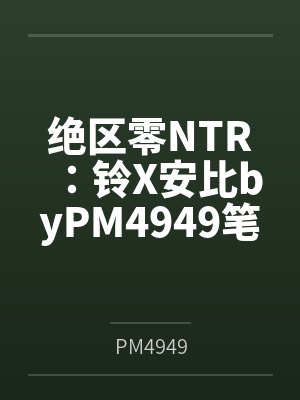 绝区零NTR：铃X安比byPM4949笔趣阁无弹窗