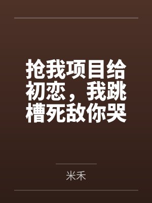 抢我项目给初恋,我跳槽死敌你哭什么 抢我项目给初恋,我跳槽死敌你哭什么