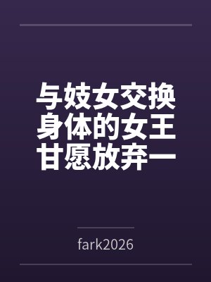 与妓女交换身体的女王甘愿放弃一切成为母畜笔趣阁无弹窗