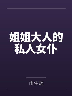 姐姐大人的私人女仆by雨生烟笔趣阁无弹窗