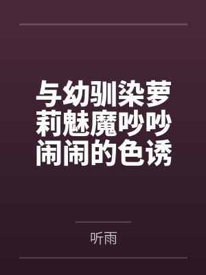 与幼驯染萝莉魅魔吵吵闹闹的色诱搾精生活by听雨笔趣阁无弹窗