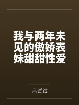 吕孟莉莉我与两年未见的傲娇表妹甜甜性爱寒假 吕孟莉莉我与两年未见的傲娇表妹甜甜性爱寒假