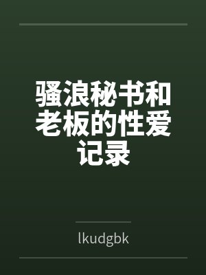 骚浪秘书和老板的性爱记录bylkudgbk 骚浪秘书和老板的性爱记录bylkudgbk