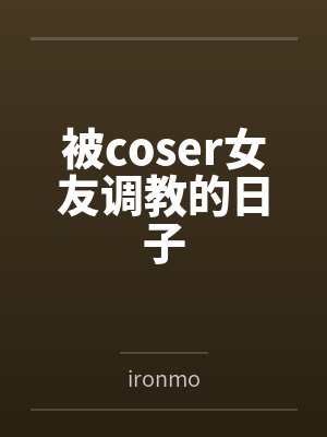 被coser女友调教的日子笔趣阁无弹窗