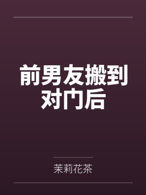 前男友搬到对门后by茉莉花茶 前男友搬到对门后by茉莉花茶