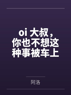 oi 大叔,你也不想这种事被车上的人发现吧百度云笔趣阁 oi 大叔,你也不想这种事被车上的人发现吧百度云笔趣阁