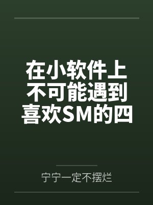 在小软件上不可能遇到喜欢SM的四爱女友笔趣阁无弹窗 在小软件上不可能遇到喜欢SM的四爱女友笔趣阁无弹窗