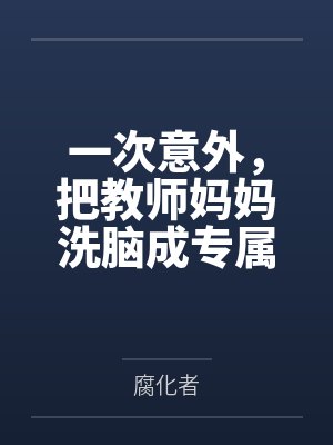 一次意外,把教师妈妈洗脑成专属于我的性爱机器人by腐化者笔趣阁无弹窗 一次意外,把教师妈妈洗脑成专属于我的性爱机器人by腐化者笔趣阁无弹窗