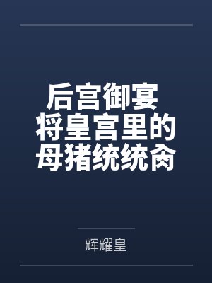 后宫御宴 将皇宫里的母猪统统肏服在我的胯下