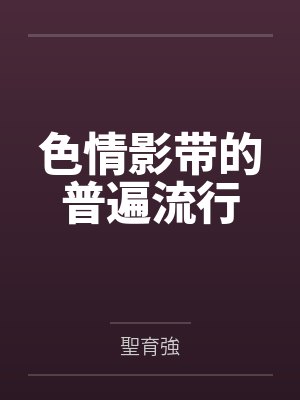 色情影带的普遍流行by聖育強 色情影带的普遍流行by聖育強