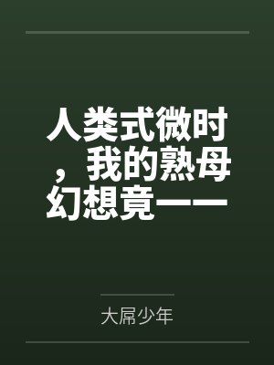 人类式微时,我的熟母幻想竟一一实现?!by大屌少年 人类式微时,我的熟母幻想竟一一实现?!by大屌少年