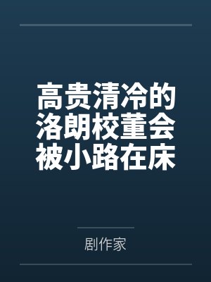 高贵清冷的洛朗校董会被小路在床上干成只知道哦齁齁齁齁的淫妻吗?by剧作家 高贵清冷的洛朗校董会被小路在床上干成只知道哦齁齁齁齁的淫妻吗?by剧作家