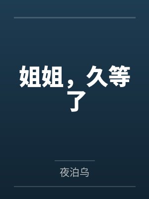 姐姐,久等了by夜泊乌笔趣阁无弹窗 姐姐,久等了by夜泊乌笔趣阁无弹窗