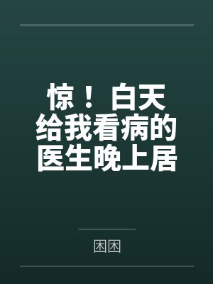 惊! 白天给我看病的医生晚上居然这样做...by困困 惊! 白天给我看病的医生晚上居然这样做...by困困