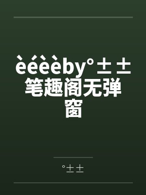 èéèèby°±±笔趣阁无弹窗