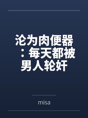 沦为肉便器:每天都被男人轮奸bymisa笔趣阁无弹窗 沦为肉便器:每天都被男人轮奸bymisa笔趣阁无弹窗