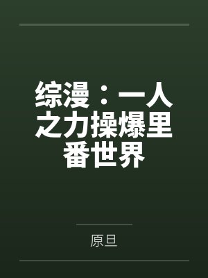 综漫:一人之力操爆里番世界 综漫:一人之力操爆里番世界