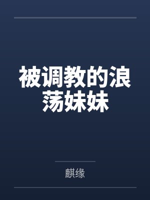 被调教的浪荡妹妹by麒缘笔趣阁无弹窗 被调教的浪荡妹妹by麒缘笔趣阁无弹窗