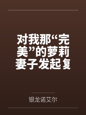 对我那“完美”的萝莉妻子发起复仇by银龙诺艾尔 对我那“完美”的萝莉妻子发起复仇by银龙诺艾尔