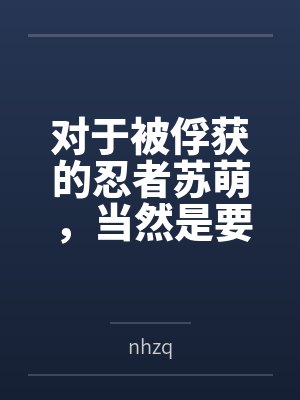 对于被俘获的忍者苏萌,当然是要狠狠“拷问” 对于被俘获的忍者苏萌,当然是要狠狠“拷问”