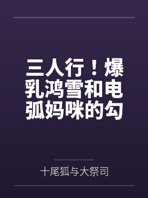 三人行！爆乳鸿雪和电弧妈咪的勾引？还有小女友砾也要一并拿下！by博士