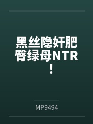 黑丝隐奸肥臀绿母NTR!byMP9494 黑丝隐奸肥臀绿母NTR!byMP9494