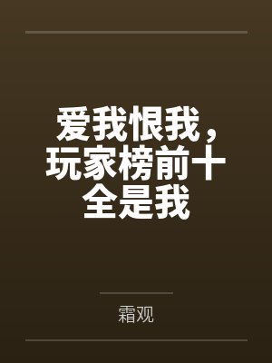 爱我恨我,玩家榜前十全是我by霜观笔趣阁无弹窗 爱我恨我,玩家榜前十全是我by霜观笔趣阁无弹窗