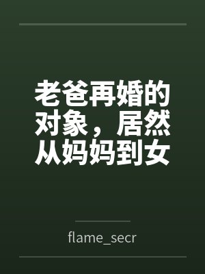 老爸再婚的对象,居然从妈妈到女儿都是我的炮友 老爸再婚的对象,居然从妈妈到女儿都是我的炮友