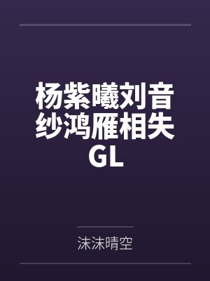 杨紫曦刘音纱鸿雁相失GL