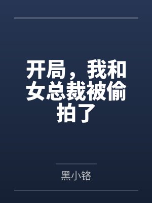 开局,我和女总裁被偷拍了 开局,我和女总裁被偷拍了