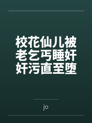 校花仙儿被老乞丐睡奸奸污直至堕落笔趣阁无弹窗 校花仙儿被老乞丐睡奸奸污直至堕落笔趣阁无弹窗