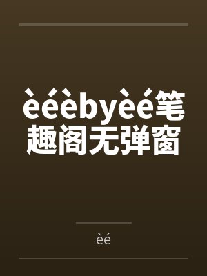 èéèbyèé笔趣阁无弹窗
