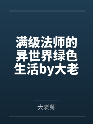 满级法师的异世界绿色生活by大老师笔趣阁无弹窗