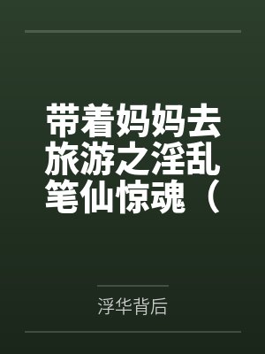 带着妈妈去旅游之淫乱笔仙惊魂(精修无郁闷版)by浮华背后笔趣阁无弹窗 带着妈妈去旅游之淫乱笔仙惊魂(精修无郁闷版)by浮华背后笔趣阁无弹窗