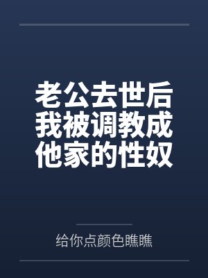 老公去世后我被调教成他家的性奴by给你点颜色瞧瞧 老公去世后我被调教成他家的性奴by给你点颜色瞧瞧