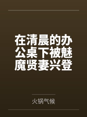 在清晨的办公桌下被魅魔贤妻兴登堡口交,夜晚在宴会厅角落的鞋交 在清晨的办公桌下被魅魔贤妻兴登堡口交,夜晚在宴会厅角落的鞋交