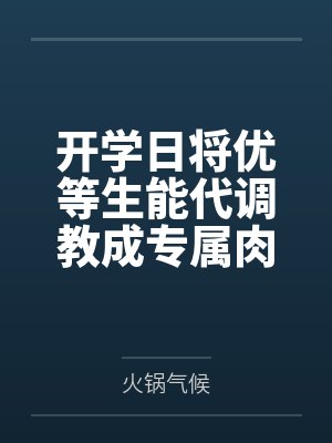 开学日将优等生能代调教成专属肉便器by火锅气候 开学日将优等生能代调教成专属肉便器by火锅气候