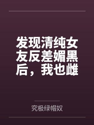 发现清纯女友反差媚黑后,我也雌堕成黑人们的肉便器笔趣阁无弹窗 发现清纯女友反差媚黑后,我也雌堕成黑人们的肉便器笔趣阁无弹窗