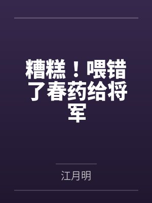 糟糕!喂错了春药给将军by江月明 糟糕!喂错了春药给将军by江月明
