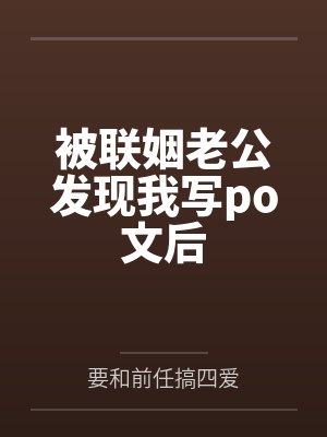 被联姻老公发现我写po文后by要和前任搞四爱未删减版 被联姻老公发现我写po文后by要和前任搞四爱未删减版