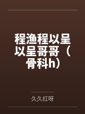 程渔程以呈以呈哥哥（骨科h）