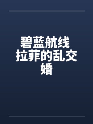 碧蓝航线 拉菲的乱交婚by佚名笔趣阁无弹窗 碧蓝航线 拉菲的乱交婚by佚名笔趣阁无弹窗