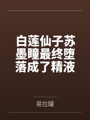 白莲仙子苏墨瞳最终堕落成了精液仙子by易拉罐