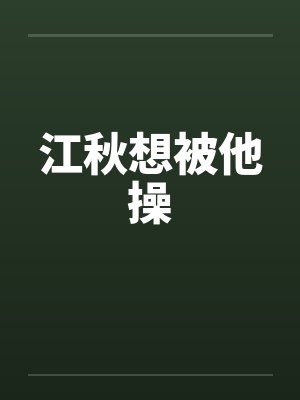 江秋想被他操 江秋想被他操
