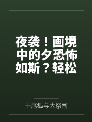 夜袭！画境中的夕恐怖如斯？轻松反杀并成功肏服拿下啊！笔趣阁无弹窗