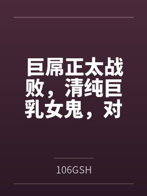 巨屌正太战败,清纯巨乳女鬼by106GSH笔趣阁无弹窗 巨屌正太战败,清纯巨乳女鬼by106GSH笔趣阁无弹窗